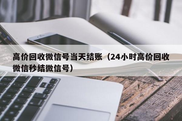 高价回收微信号当天结账（24小时高价回收微信秒结微信号）