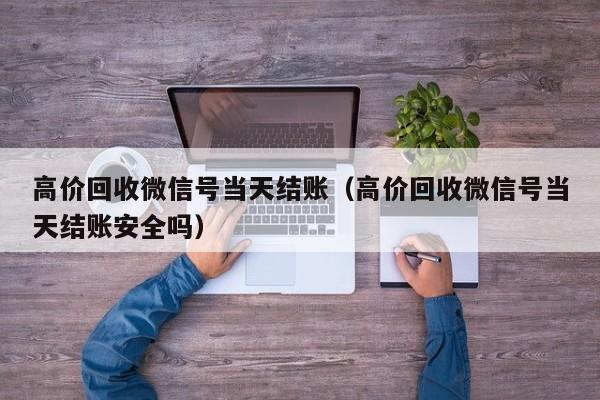 高价回收微信号当天结账（高价回收微信号当天结账安全吗）