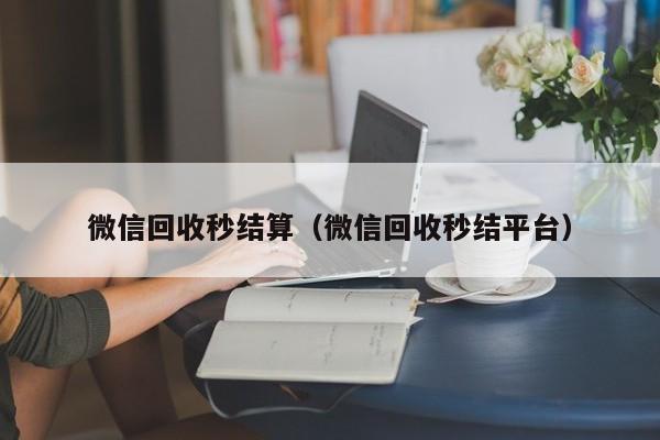 微信回收秒结算（微信回收秒结平台）