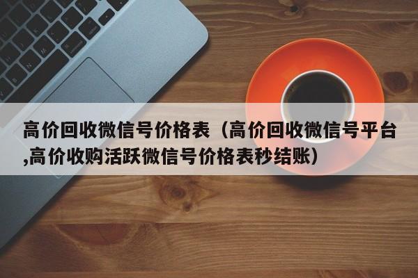 高价回收微信号价格表（高价回收微信号平台,高价收购活跃微信号价格表秒结账）