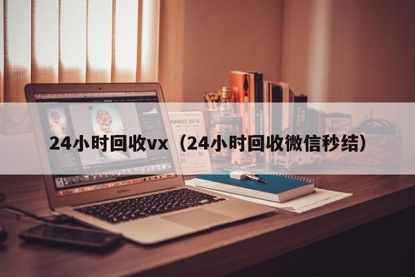 24小时回收vx（24小时回收微信秒结）