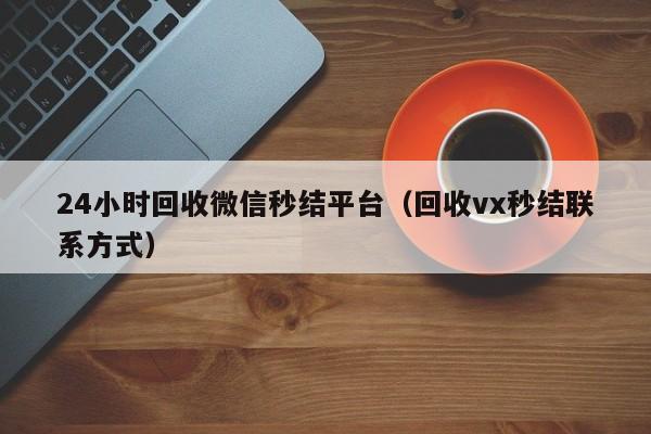 24小时回收微信秒结平台（回收vx秒结联系方式）