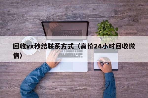 回收vx秒结联系方式（高价24小时回收微信）