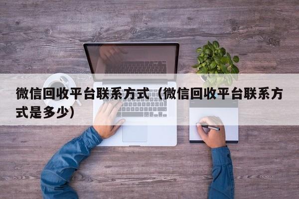 微信回收平台联系方式（微信回收平台联系方式是多少）