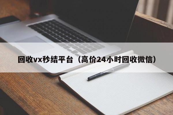 回收vx秒结平台（高价24小时回收微信）