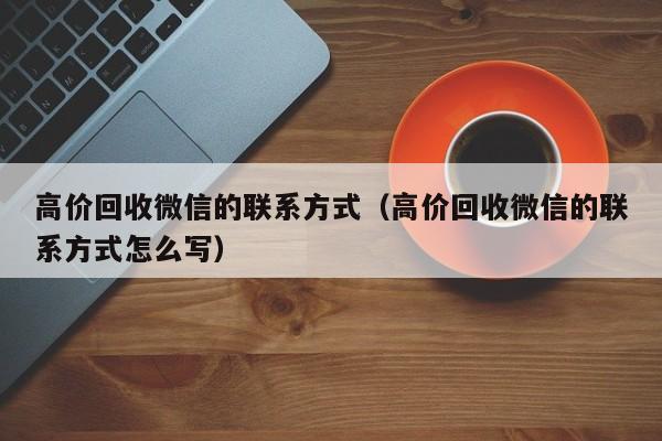 高价回收微信的联系方式（高价回收微信的联系方式怎么写）