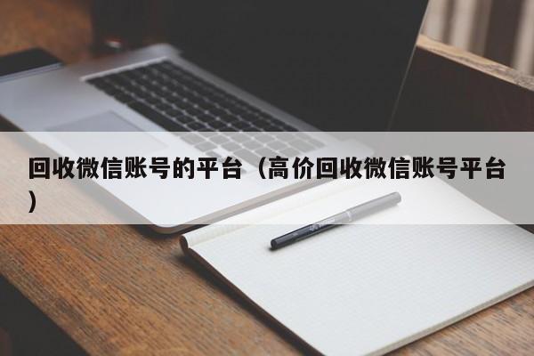 回收微信账号的平台（高价回收微信账号平台）