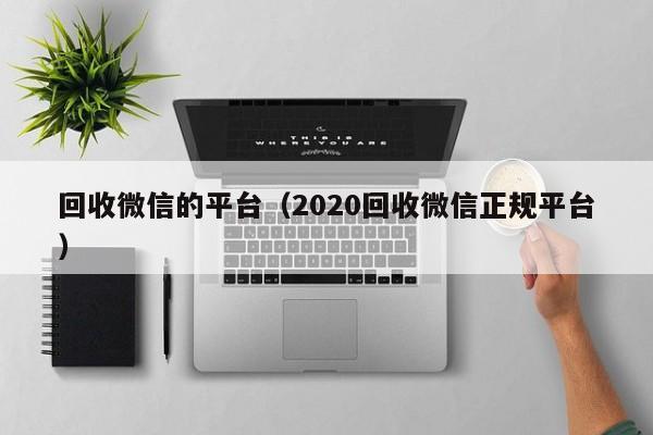 回收微信的平台（2020回收微信正规平台）