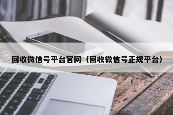 回收微信号平台官网（回收微信号正规平台）