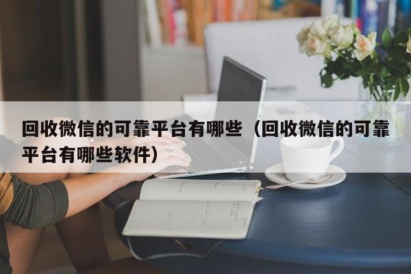 回收微信的可靠平台有哪些（回收微信的可靠平台有哪些软件）