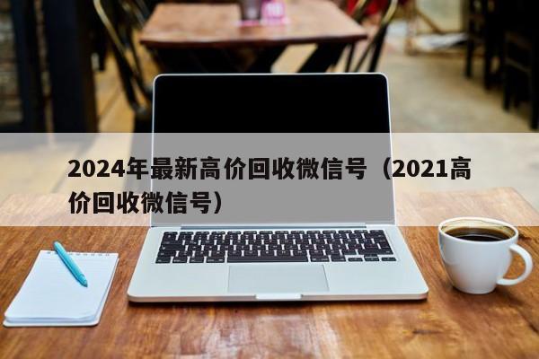 2024年最新高价回收微信号（2021高价回收微信号）