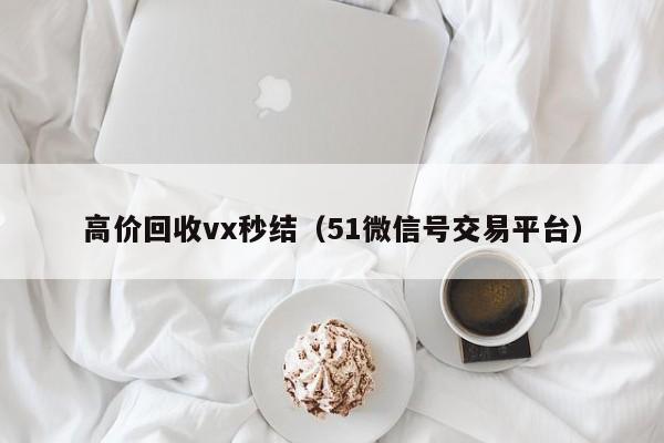 高价回收vx秒结（51微信号交易平台）