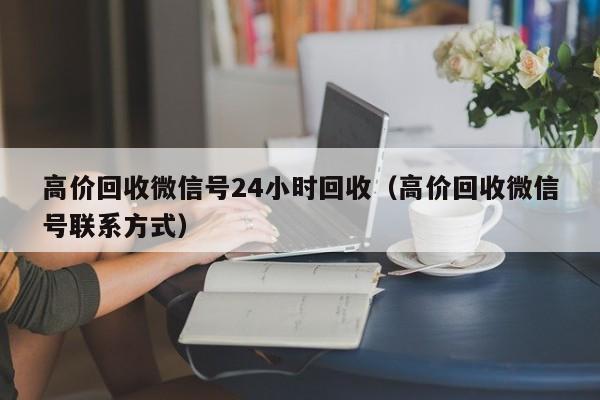 高价回收微信号24小时回收（高价回收微信号联系方式）