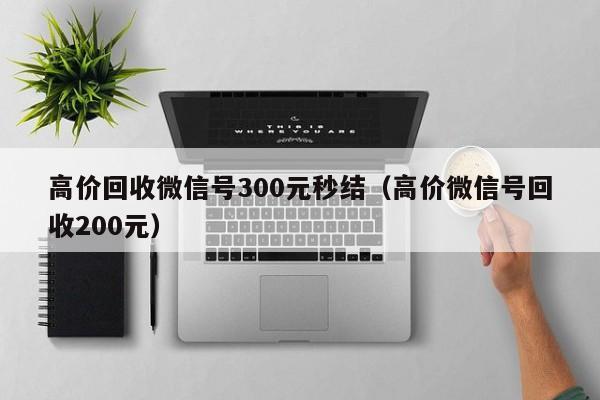 高价回收微信号300元秒结（高价微信号回收200元）