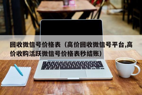 回收微信号价格表（高价回收微信号平台,高价收购活跃微信号价格表秒结账）