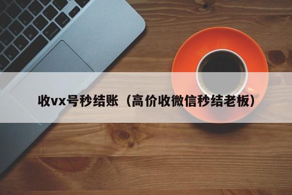 收vx号秒结账（高价收微信秒结老板）