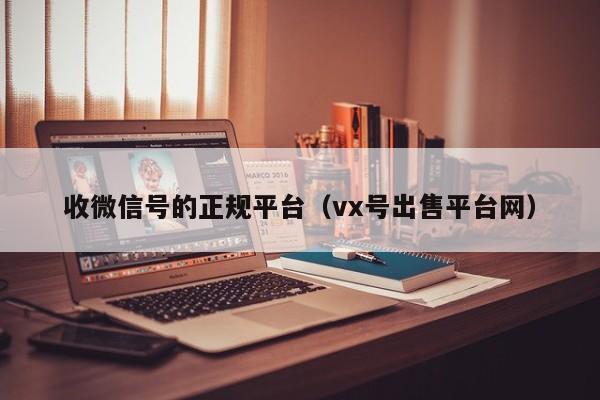 收微信号的正规平台（vx号出售平台网）