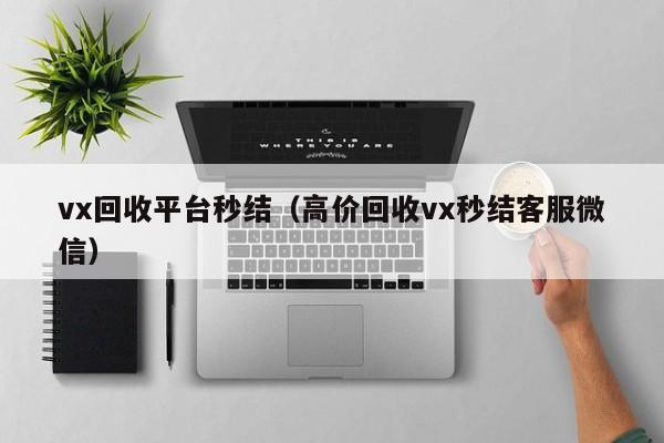 vx回收平台秒结（高价回收vx秒结客服微信）