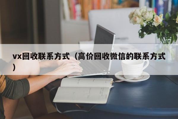 vx回收联系方式（高价回收微信的联系方式）