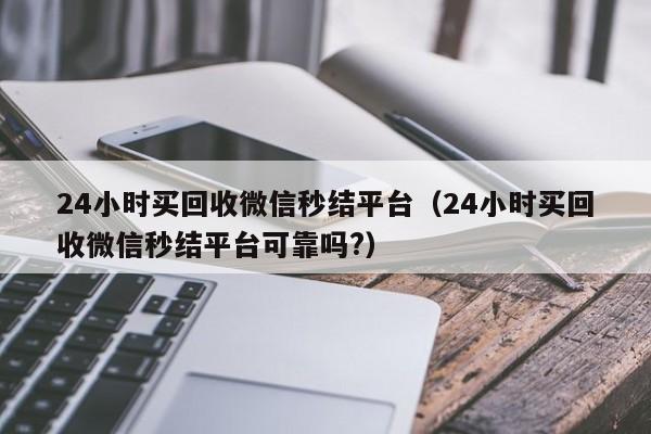 24小时买回收微信秒结平台（24小时买回收微信秒结平台可靠吗?）