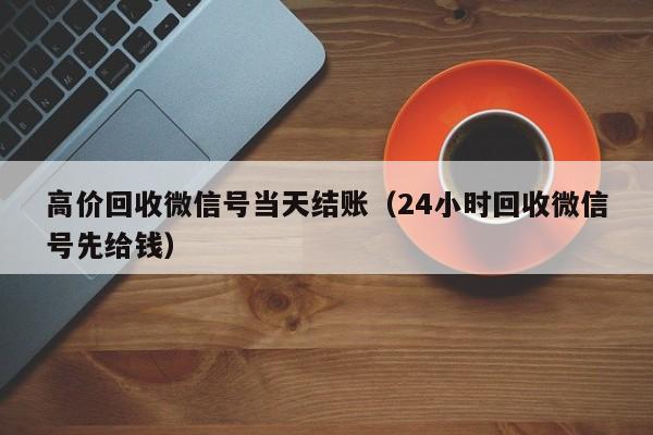 高价回收微信号当天结账（24小时回收微信号先给钱）