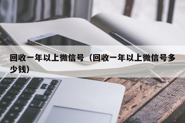 回收一年以上微信号（回收一年以上微信号多少钱）