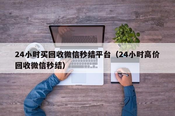 24小时买回收微信秒结平台（24小时高价回收微信秒结）