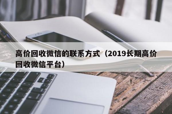 高价回收微信的联系方式（2019长期高价回收微信平台）