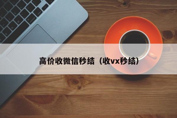 高价收微信秒结（收vx秒结）