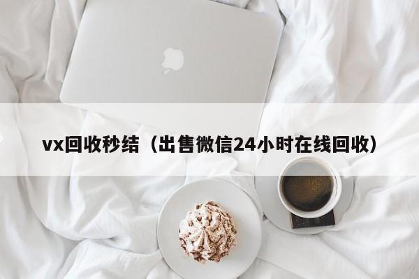 vx回收秒结（出售微信24小时在线回收）