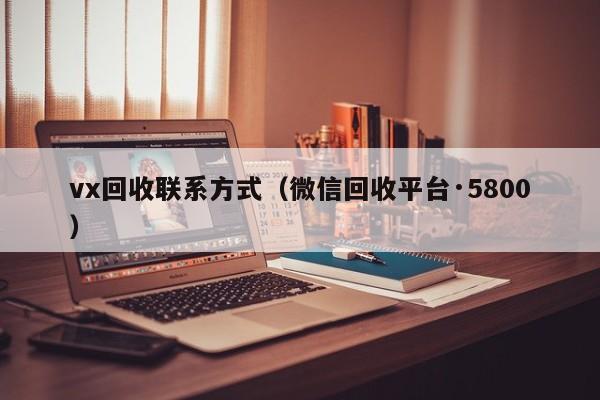 vx回收联系方式（微信回收平台·5800）