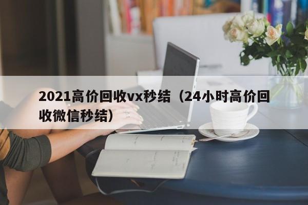 2021高价回收vx秒结（24小时高价回收微信秒结）