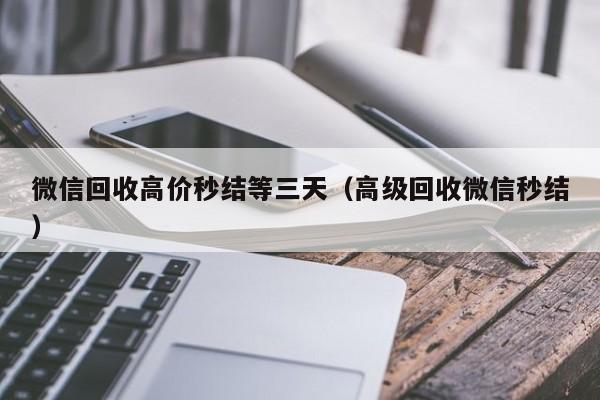 微信回收高价秒结等三天（高级回收微信秒结）