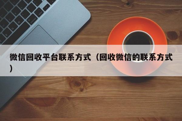 微信回收平台联系方式（回收微信的联系方式）