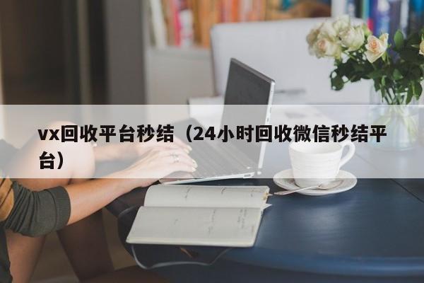 vx回收平台秒结（24小时回收微信秒结平台）