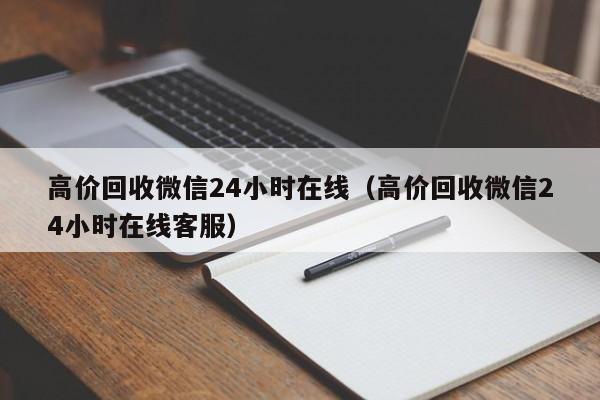 高价回收微信24小时在线（高价回收微信24小时在线客服）