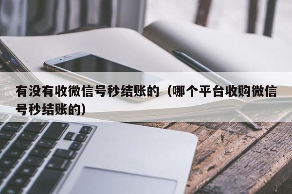 有没有收微信号秒结账的（哪个平台收购微信号秒结账的）