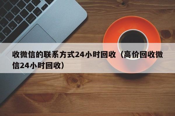 收微信的联系方式24小时回收（高价回收微信24小时回收）