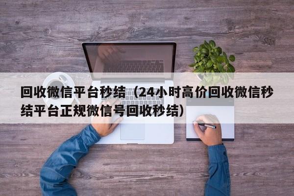 回收微信平台秒结（24小时高价回收微信秒结平台正规微信号回收秒结）