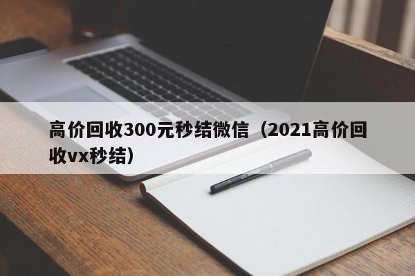 高价回收300元秒结微信（2021高价回收vx秒结）