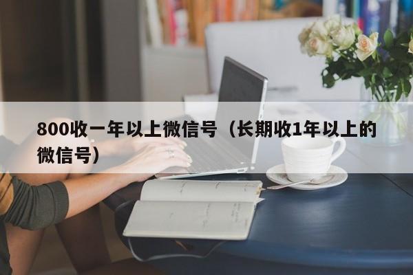 800收一年以上微信号（长期收1年以上的微信号）