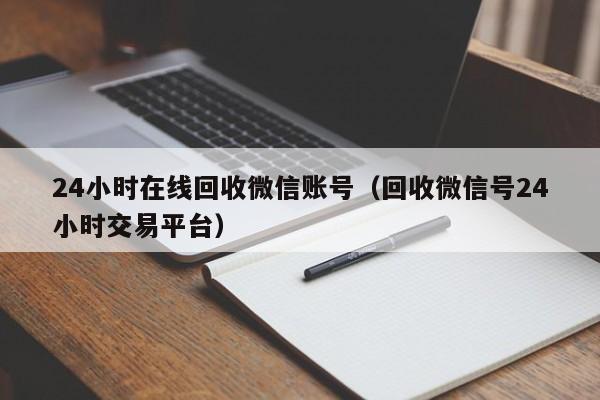 24小时在线回收微信账号（回收微信号24小时交易平台）