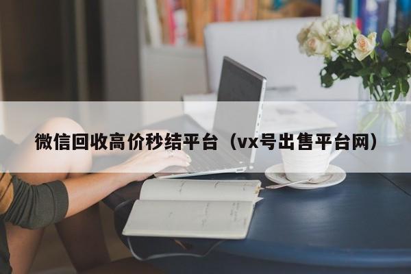 微信回收高价秒结平台（vx号出售平台网）