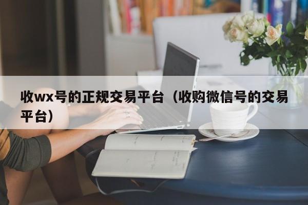 收wx号的正规交易平台（收购微信号的交易平台）