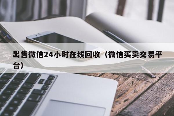 出售微信24小时在线回收（微信买卖交易平台）