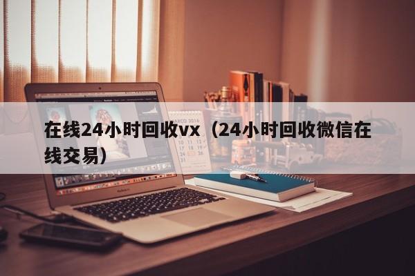 在线24小时回收vx（24小时回收微信在线交易）