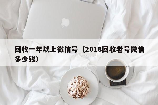 回收一年以上微信号（2018回收老号微信多少钱）