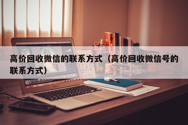 高价回收微信的联系方式（高价回收微信号的联系方式）