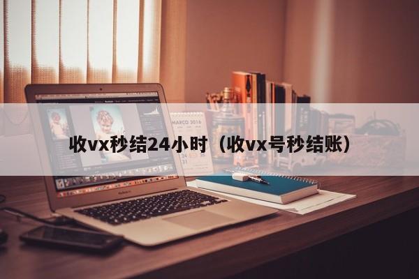 收vx秒结24小时（收vx号秒结账）