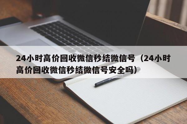 24小时高价回收微信秒结微信号（24小时高价回收微信秒结微信号安全吗）